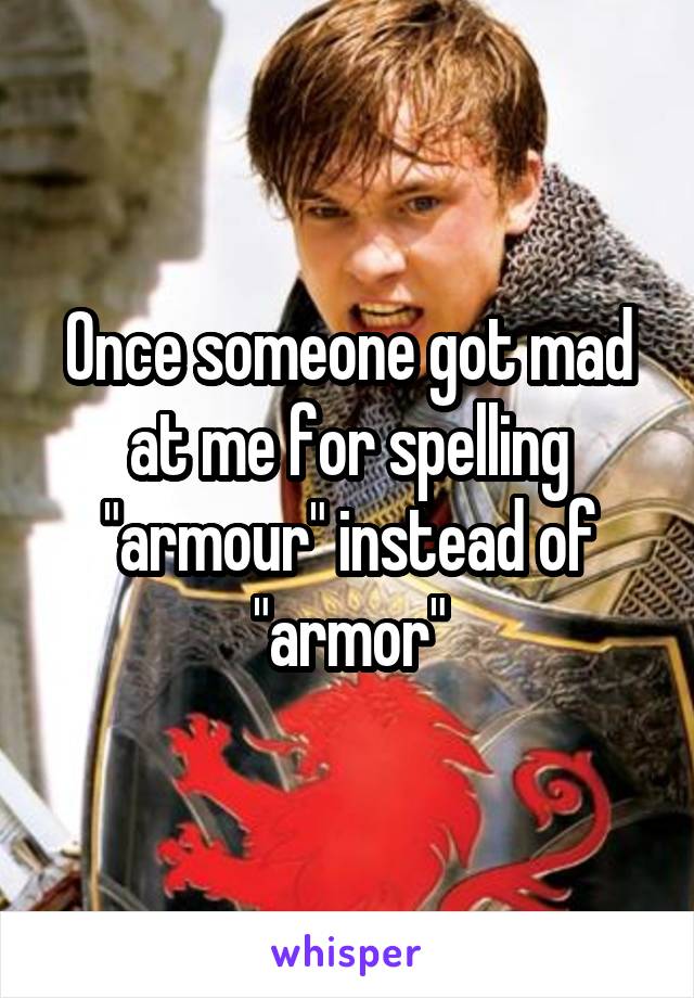 Once someone got mad at me for spelling "armour" instead of "armor"