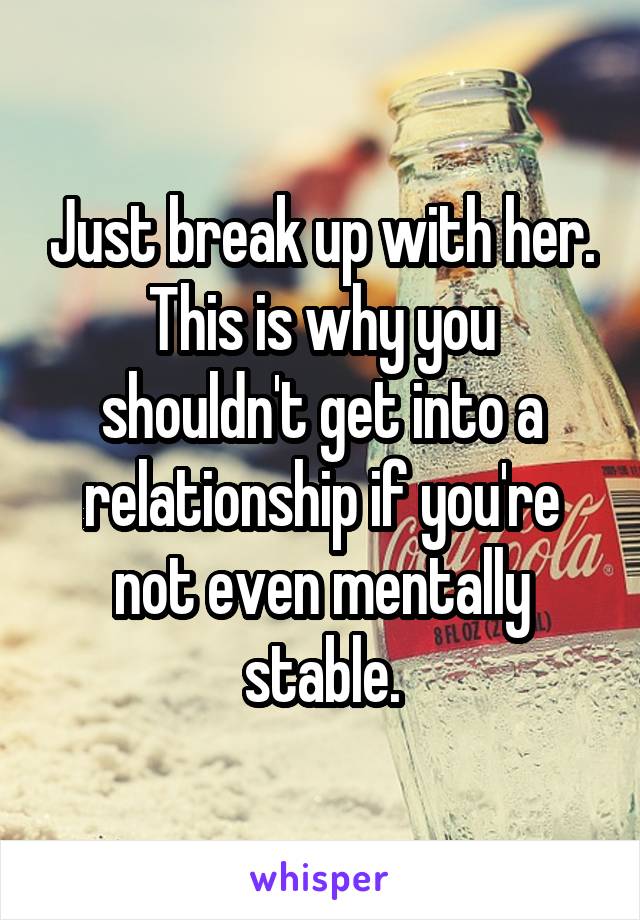 Just break up with her. This is why you shouldn't get into a relationship if you're not even mentally stable.