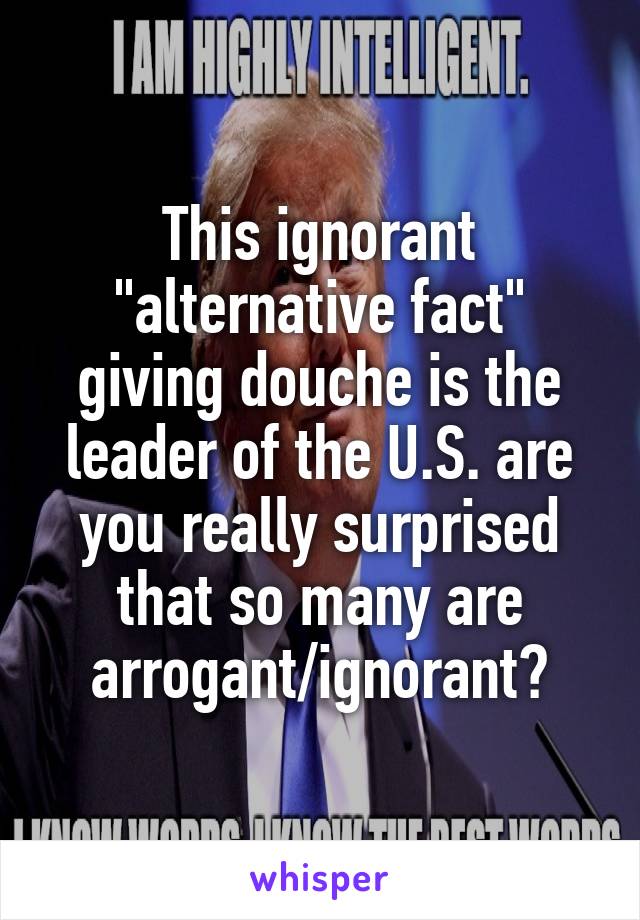 This ignorant "alternative fact" giving douche is the leader of the U.S. are you really surprised that so many are arrogant/ignorant?