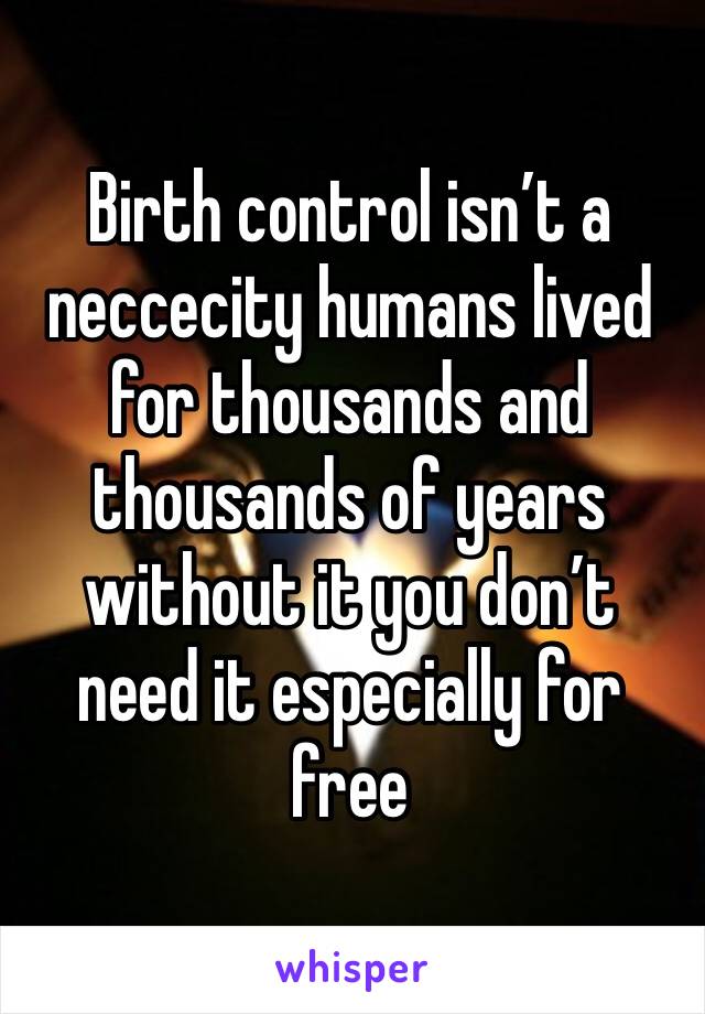 Birth control isn’t a neccecity humans lived for thousands and thousands of years without it you don’t need it especially for free
