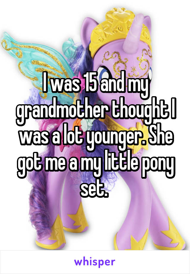 I was 15 and my grandmother thought I was a lot younger. She got me a my little pony set. 