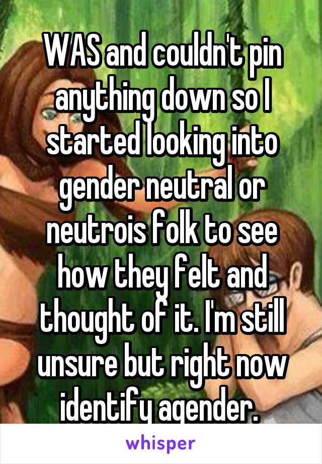 WAS and couldn't pin anything down so I started looking into gender neutral or neutrois folk to see how they felt and thought of it. I'm still unsure but right now identify agender. 
