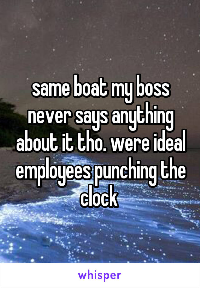 same boat my boss never says anything about it tho. were ideal employees punching the clock 