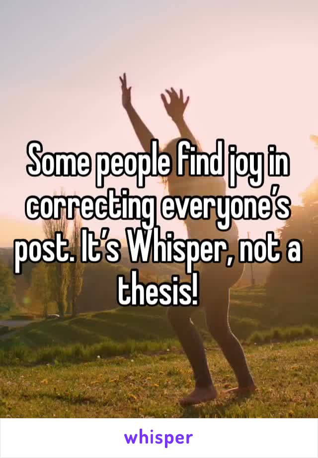 Some people find joy in correcting everyone’s post. It’s Whisper, not a thesis! 