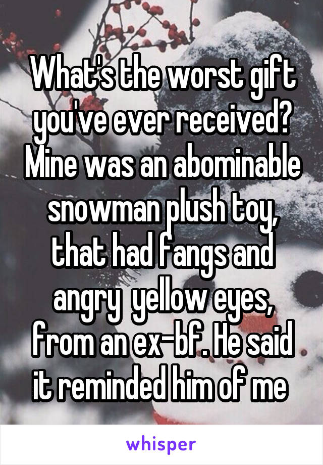 What's the worst gift you've ever received? Mine was an abominable snowman plush toy, that had fangs and angry  yellow eyes, from an ex-bf. He said it reminded him of me 