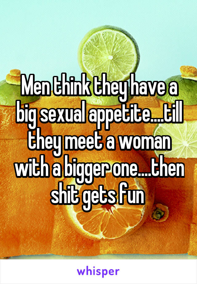 Men think they have a big sexual appetite....till they meet a woman with a bigger one....then shit gets fun 