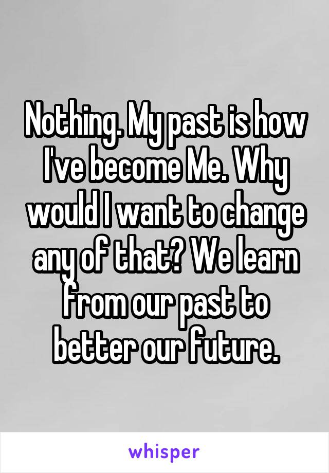 Nothing. My past is how I've become Me. Why would I want to change any of that? We learn from our past to better our future.