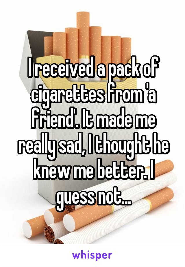 I received a pack of cigarettes from 'a friend'. It made me really sad, I thought he knew me better. I guess not...