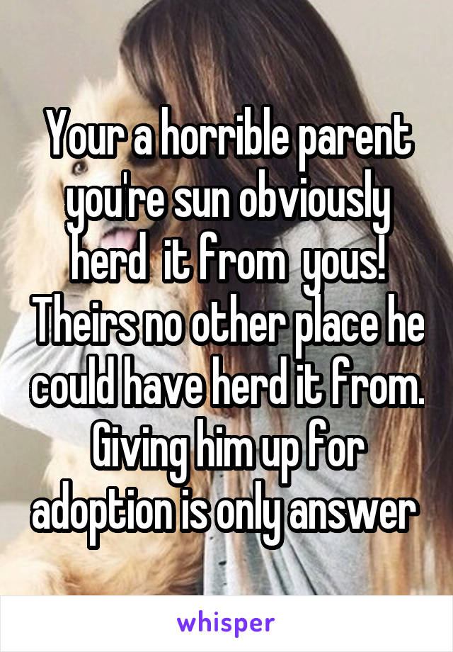 Your a horrible parent you're sun obviously herd  it from  yous! Theirs no other place he could have herd it from. Giving him up for adoption is only answer 