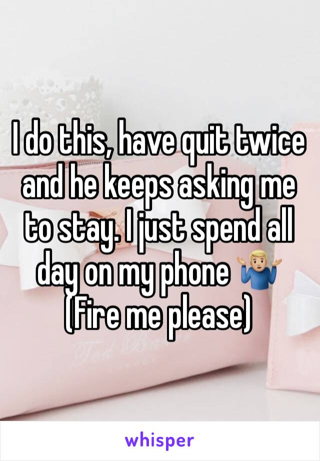 I do this, have quit twice and he keeps asking me to stay. I just spend all day on my phone 🤷🏼‍♂️
(Fire me please)