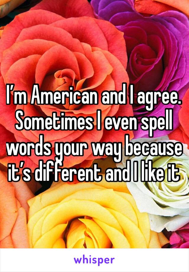I’m American and I agree. Sometimes I even spell words your way because it’s different and I like it