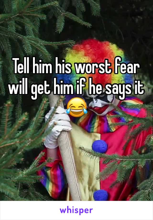Tell him his worst fear will get him if he says it 😂