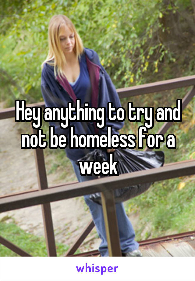 Hey anything to try and not be homeless for a week