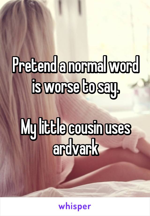 Pretend a normal word is worse to say.

My little cousin uses ardvark