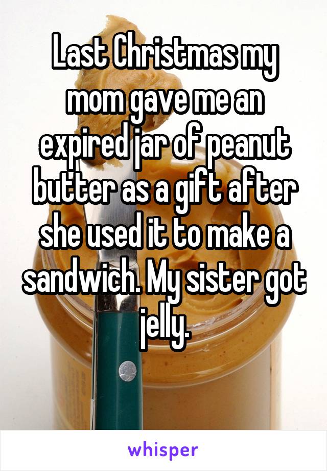 Last Christmas my mom gave me an expired jar of peanut butter as a gift after she used it to make a sandwich. My sister got jelly.

