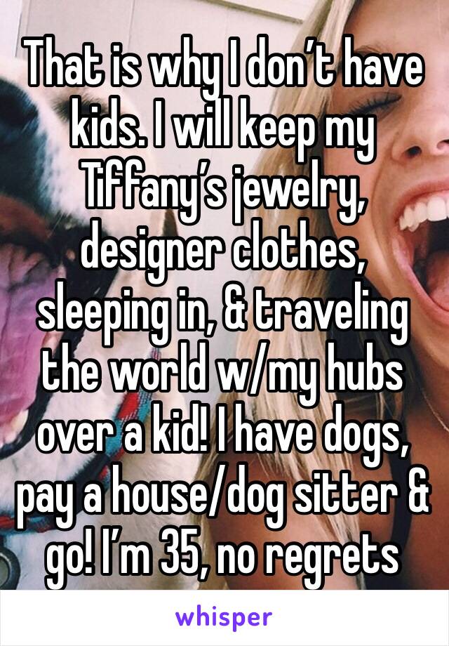 That is why I don’t have kids. I will keep my Tiffany’s jewelry, designer clothes, sleeping in, & traveling the world w/my hubs over a kid! I have dogs, pay a house/dog sitter & go! I’m 35, no regrets