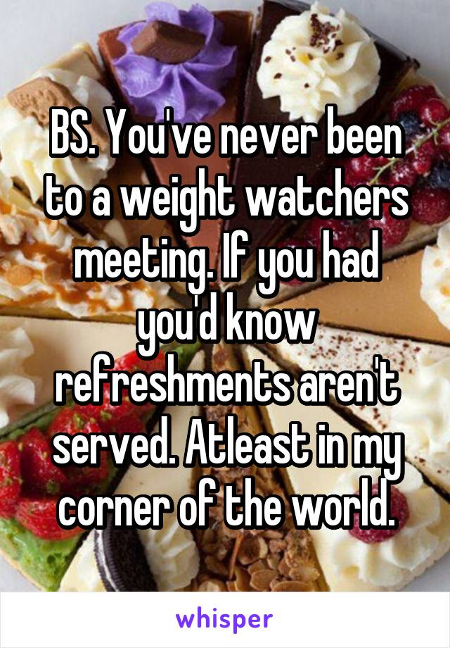 BS. You've never been to a weight watchers meeting. If you had you'd know refreshments aren't served. Atleast in my corner of the world.