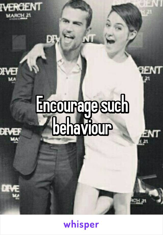 Encourage such behaviour