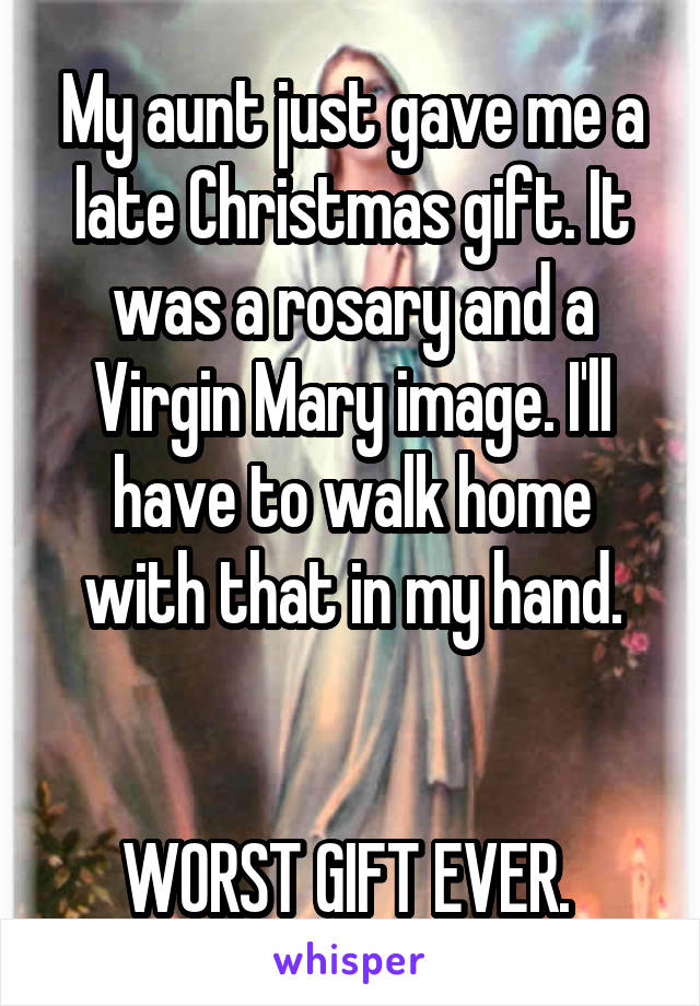 My aunt just gave me a late Christmas gift. It was a rosary and a Virgin Mary image. I'll have to walk home with that in my hand.


WORST GIFT EVER. 