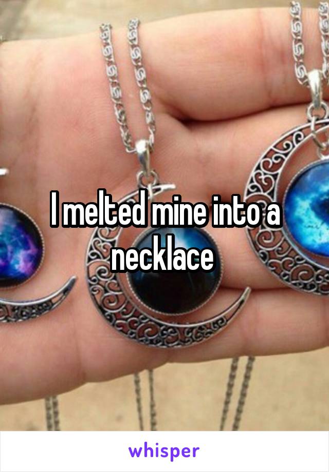 I melted mine into a necklace 