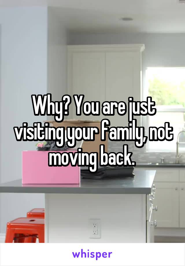 Why? You are just visiting your family, not moving back. 