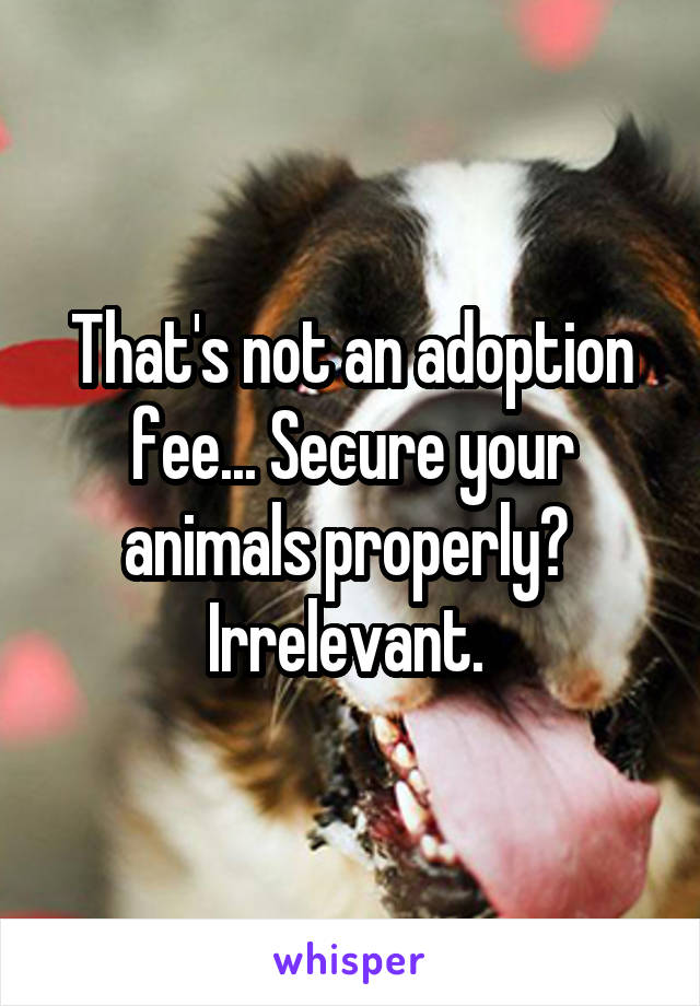 That's not an adoption fee... Secure your animals properly? 
Irrelevant. 