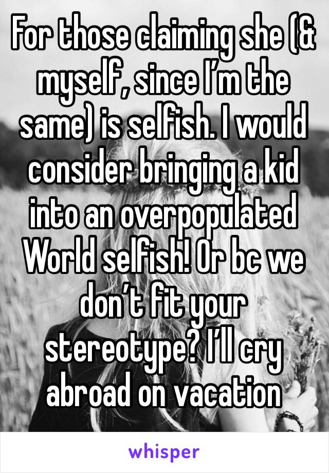 For those claiming she (& myself, since I’m the same) is selfish. I would consider bringing a kid into an overpopulated World selfish! Or bc we don’t fit your stereotype? I’ll cry abroad on vacation 