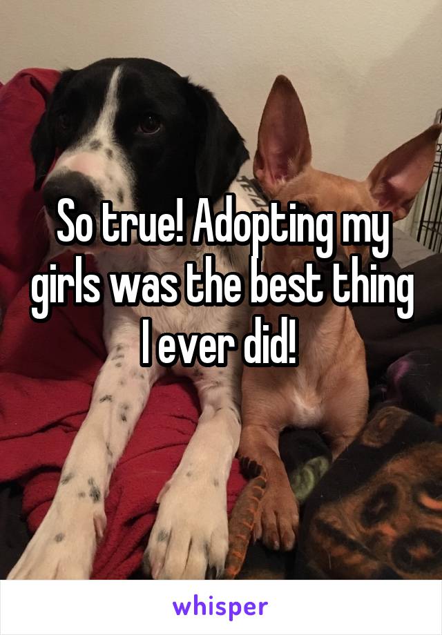 So true! Adopting my girls was the best thing I ever did! 
