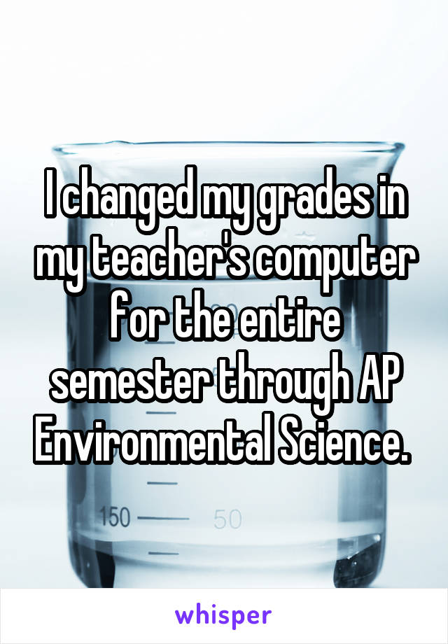 I changed my grades in my teacher's computer for the entire semester through AP Environmental Science. 