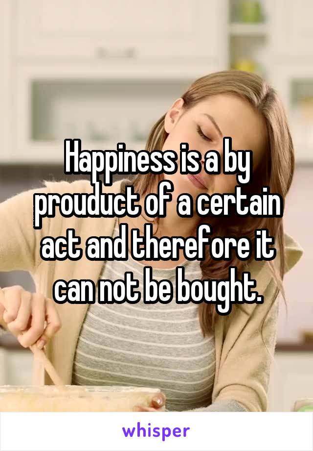 Happiness is a by prouduct of a certain act and therefore it can not be bought.