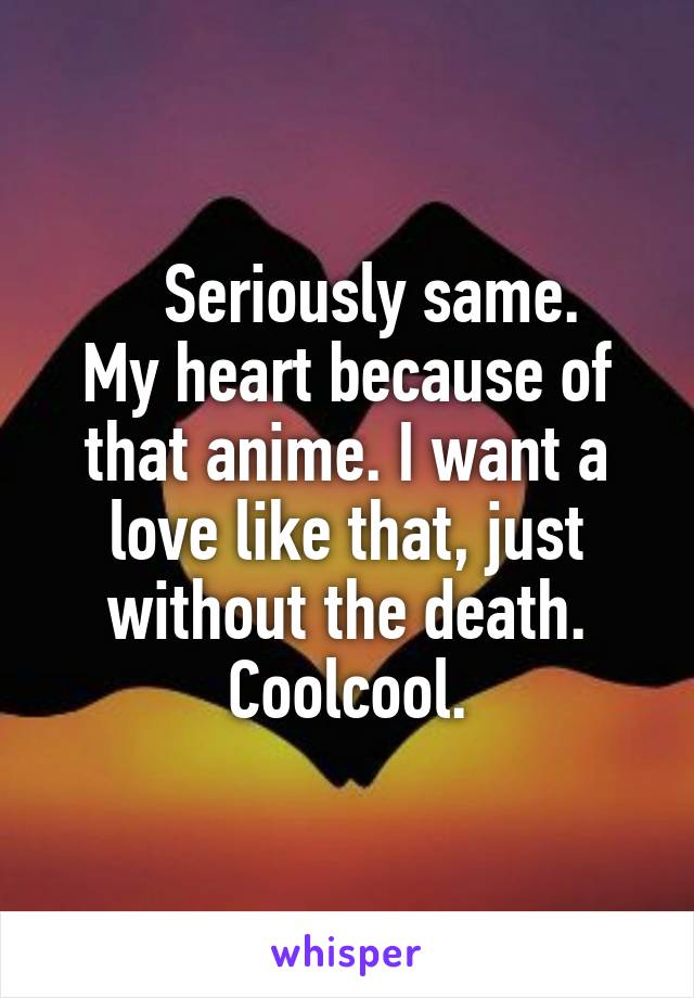    Seriously same.
My heart because of that anime. I want a love like that, just without the death.
Coolcool.