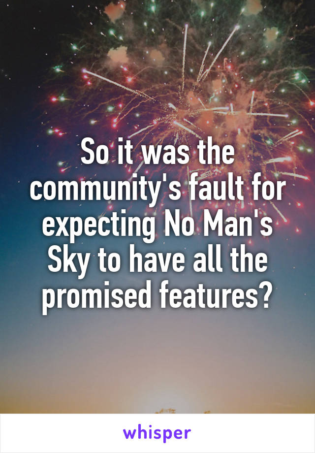 So it was the community's fault for expecting No Man's Sky to have all the promised features?