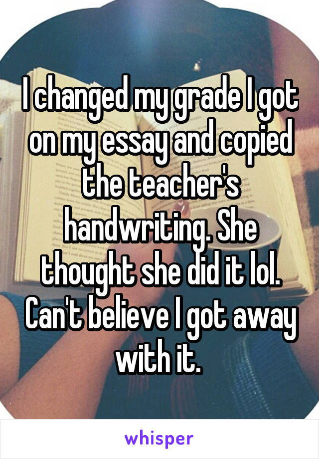 I changed my grade I got on my essay and copied the teacher's handwriting. She thought she did it lol. Can't believe I got away with it. 