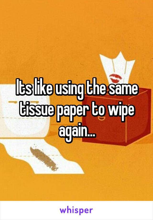 Its like using the same tissue paper to wipe again...