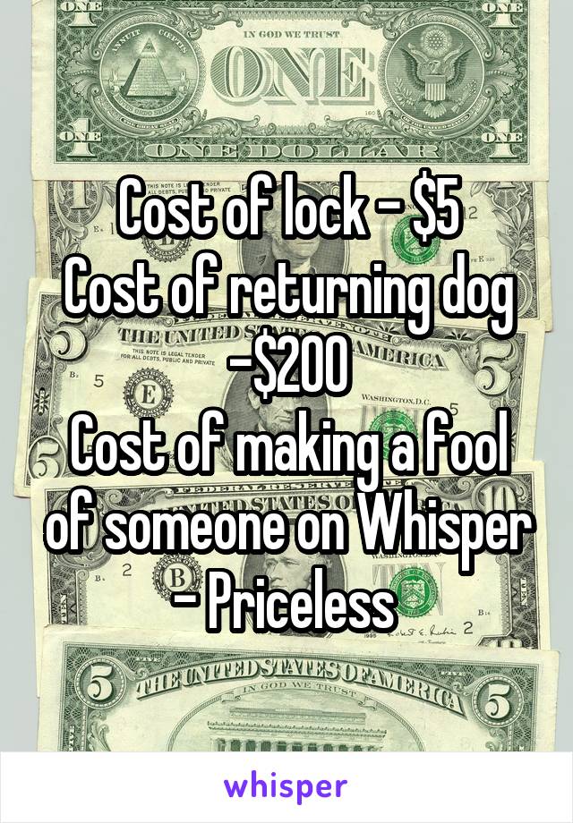 Cost of lock - $5
Cost of returning dog -$200
Cost of making a fool of someone on Whisper - Priceless 