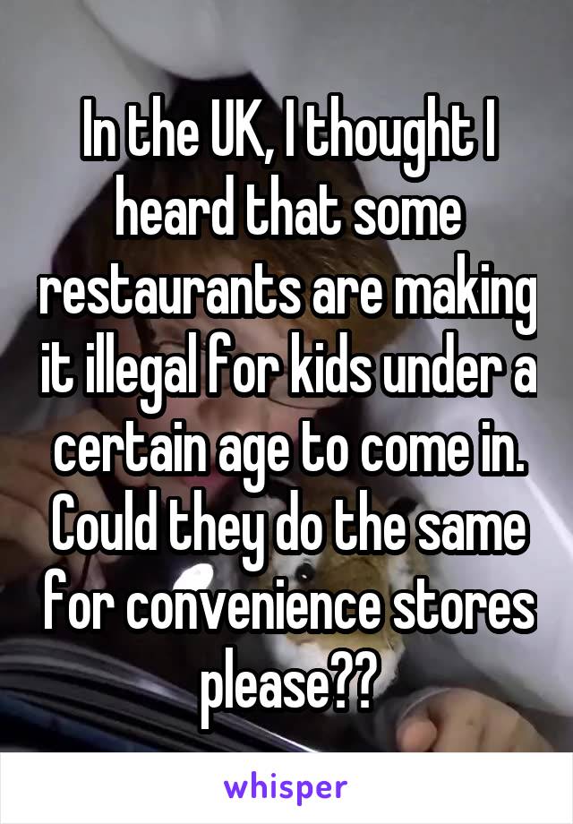 In the UK, I thought I heard that some restaurants are making it illegal for kids under a certain age to come in. Could they do the same for convenience stores please??