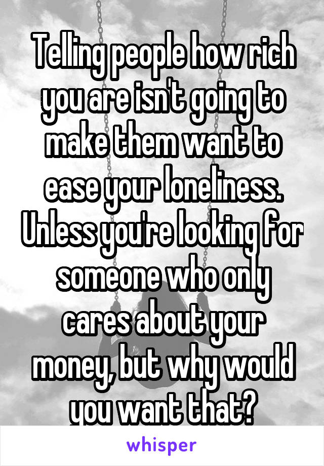Telling people how rich you are isn't going to make them want to ease your loneliness. Unless you're looking for someone who only cares about your money, but why would you want that?