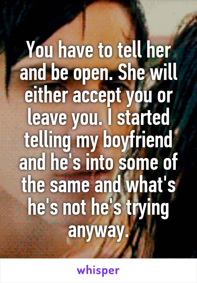 You have to tell her and be open. She will either accept you or leave you. I started telling my boyfriend and he's into some of the same and what's he's not he's trying anyway.