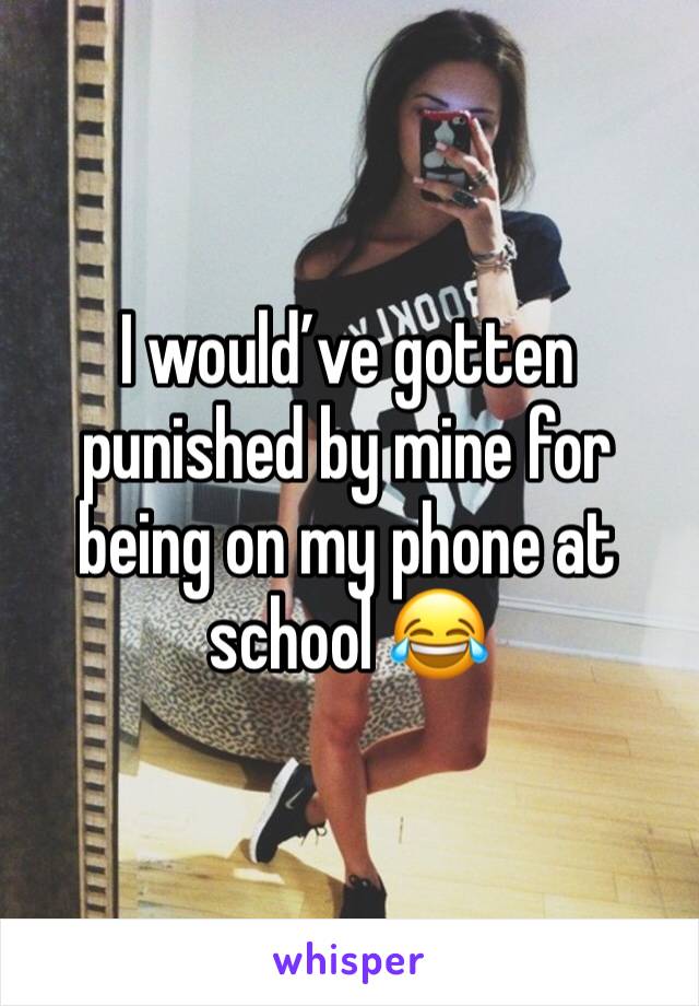 I would’ve gotten punished by mine for being on my phone at school 😂