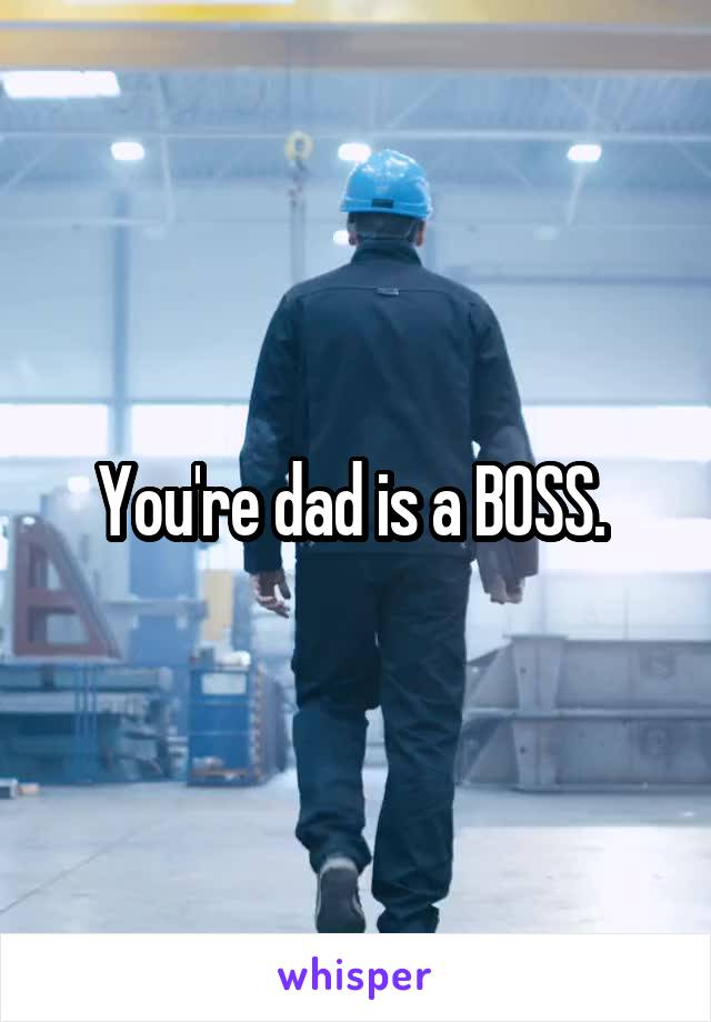 You're dad is a BOSS. 