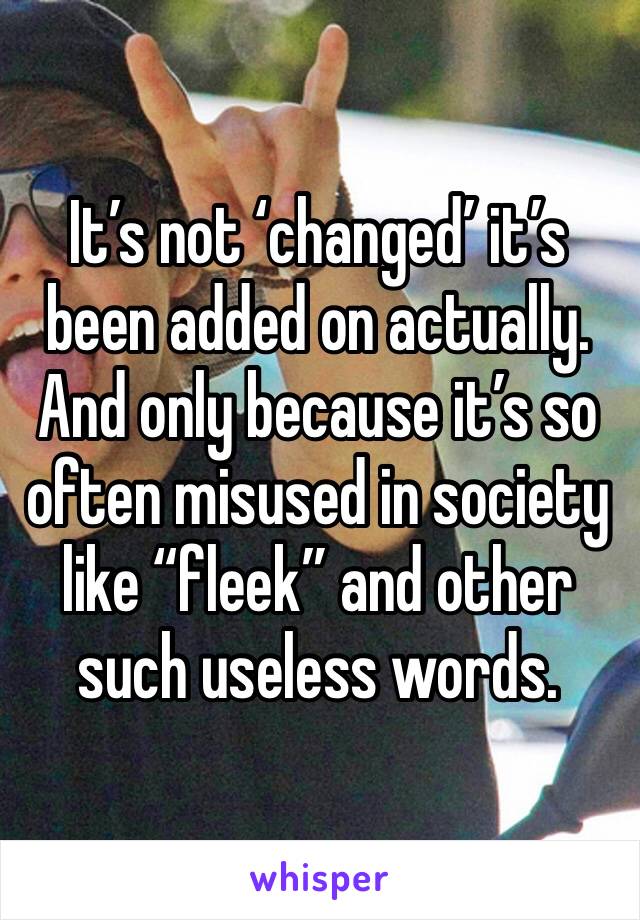 It’s not ‘changed’ it’s been added on actually. 
And only because it’s so often misused in society like “fleek” and other such useless words. 