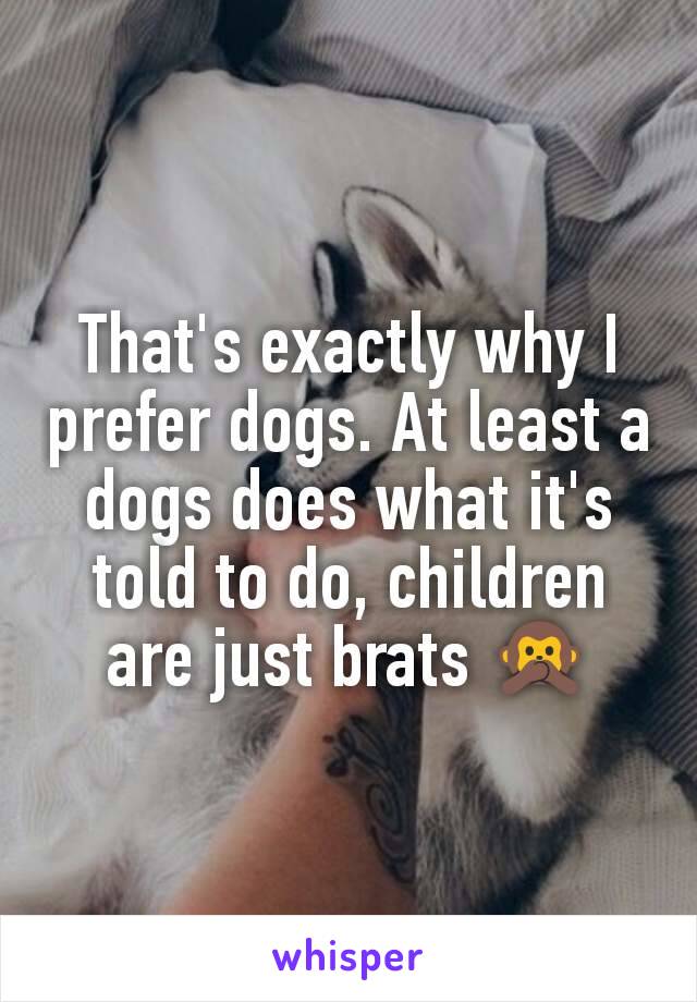 That's exactly why I prefer dogs. At least a dogs does what it's told to do, children are just brats 🙊