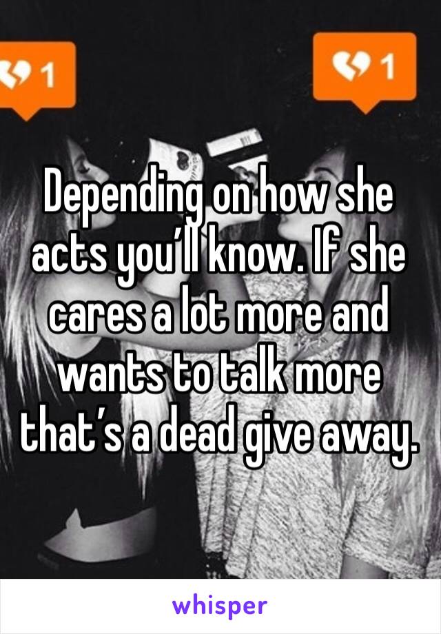 Depending on how she acts you’ll know. If she cares a lot more and wants to talk more that’s a dead give away.