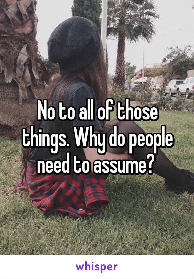 No to all of those things. Why do people need to assume? 