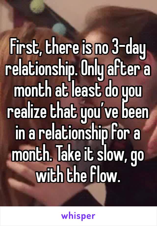 First, there is no 3-day relationship. Only after a month at least do you realize that you’ve been in a relationship for a month. Take it slow, go with the flow.