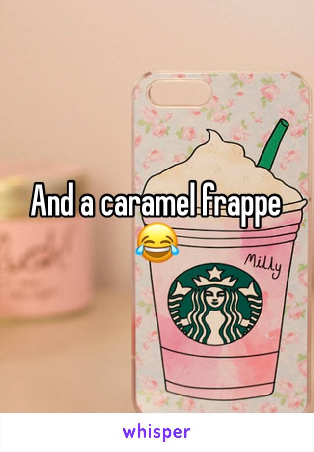 And a caramel frappe 😂