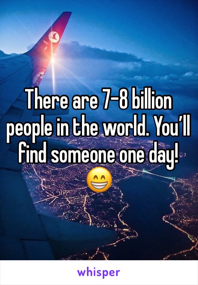 There are 7-8 billion people in the world. You’ll find someone one day!😁