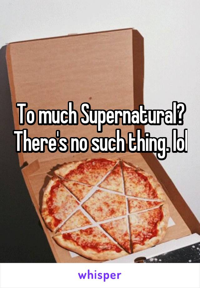 To much Supernatural? There's no such thing. lol 