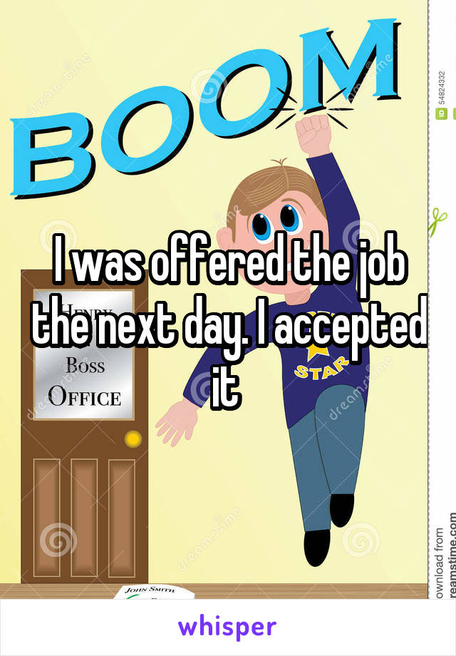 I was offered the job the next day. I accepted it 