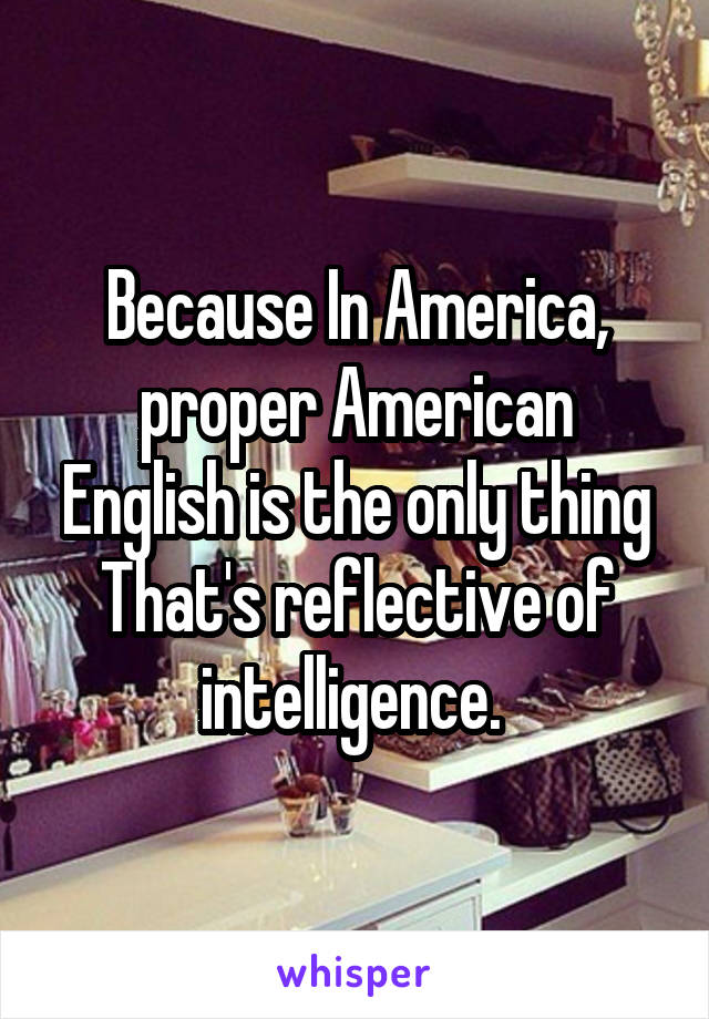 Because In America, proper American English is the only thing That's reflective of intelligence. 